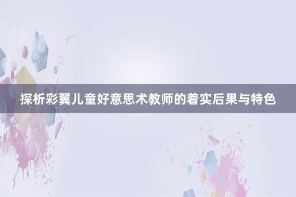 探析彩翼儿童好意思术教师的着实后果与特色