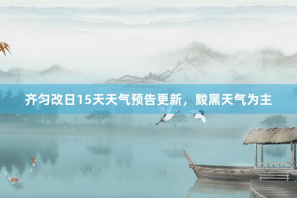 齐匀改日15天天气预告更新，黢黑天气为主