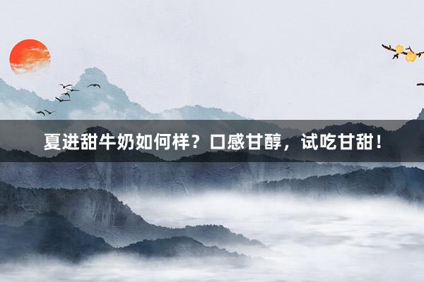 夏进甜牛奶如何样？口感甘醇，试吃甘甜！