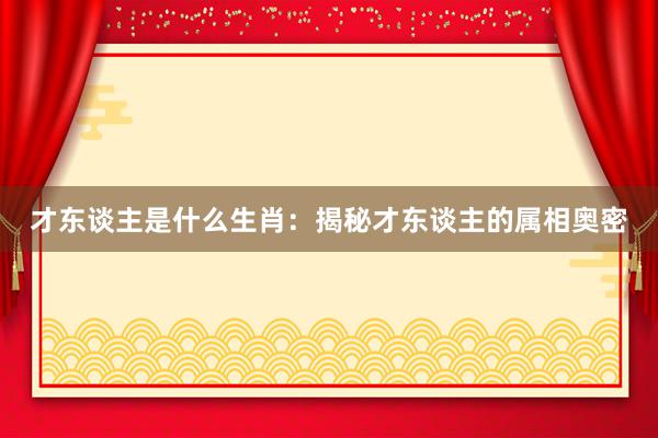 才东谈主是什么生肖：揭秘才东谈主的属相奥密