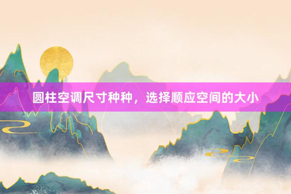 圆柱空调尺寸种种，选择顺应空间的大小